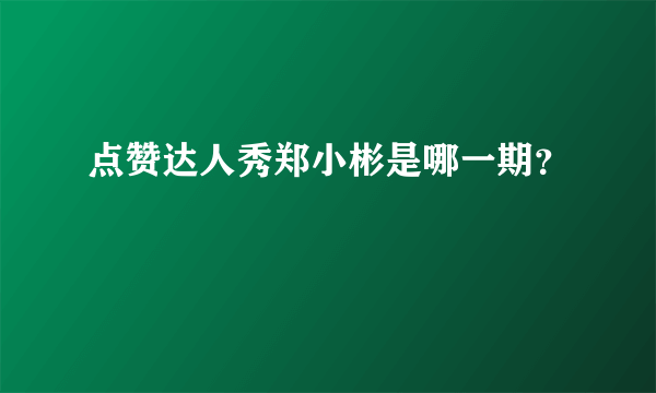 点赞达人秀郑小彬是哪一期？