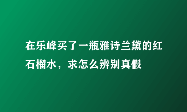 在乐峰买了一瓶雅诗兰黛的红石榴水，求怎么辨别真假