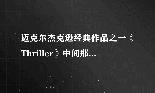 迈克尔杰克逊经典作品之一《Thriller》中间那段说的是什么意思？悬赏！