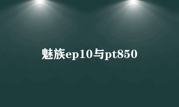 魅族ep10与pt850