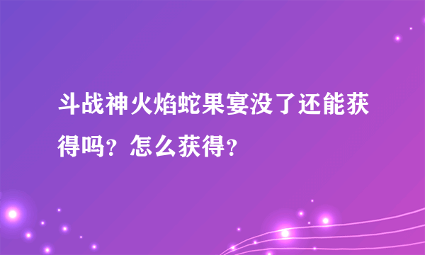 斗战神火焰蛇果宴没了还能获得吗？怎么获得？