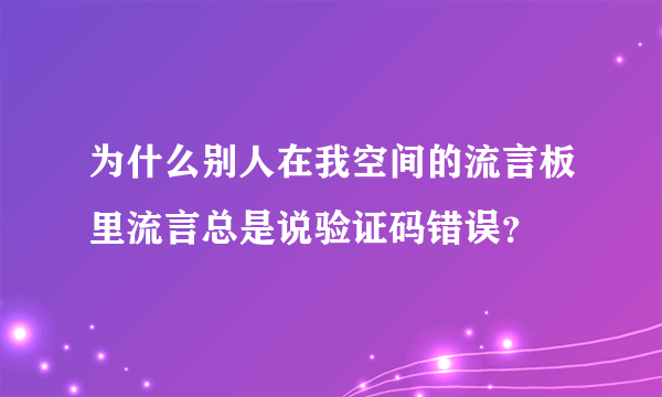 为什么别人在我空间的流言板里流言总是说验证码错误？