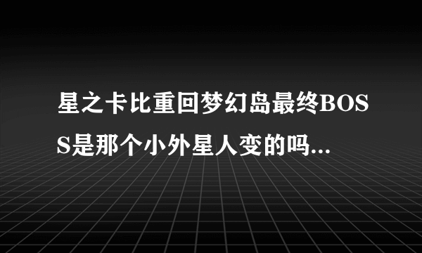 星之卡比重回梦幻岛最终BOSS是那个小外星人变的吗？若是，请说明经过；若不是，请说出BOSS是怎么来的。