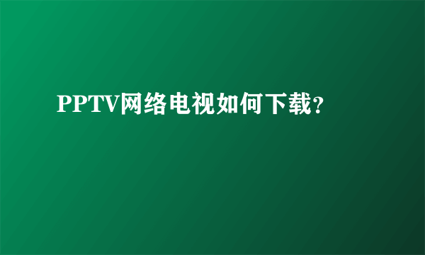 PPTV网络电视如何下载？