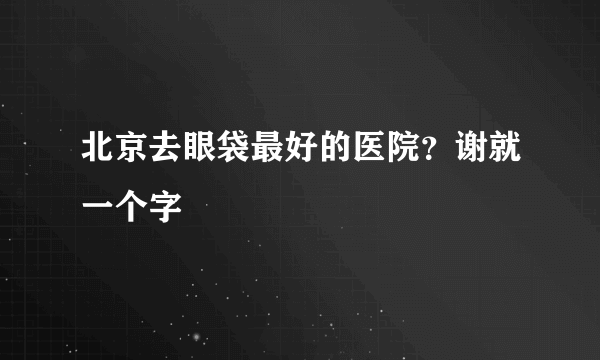 北京去眼袋最好的医院？谢就一个字