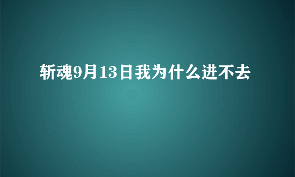 斩魂9月13日我为什么进不去