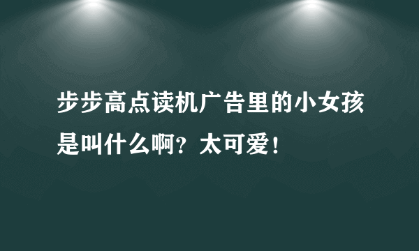 步步高点读机广告里的小女孩是叫什么啊？太可爱！