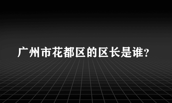 广州市花都区的区长是谁？