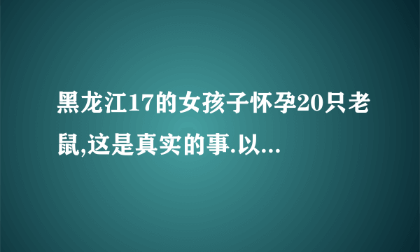 黑龙江17的女孩子怀孕20只老鼠,这是真实的事.以后生活怎么办?