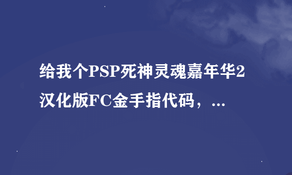 给我个PSP死神灵魂嘉年华2汉化版FC金手指代码，试过了再发。