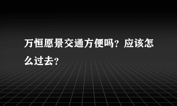 万恒愿景交通方便吗？应该怎么过去？