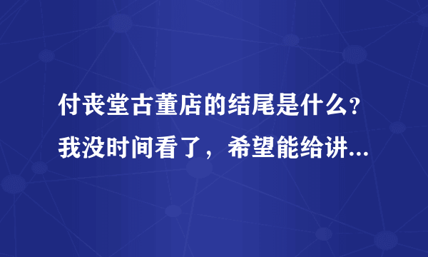 付丧堂古董店的结尾是什么？我没时间看了，希望能给讲述一下！