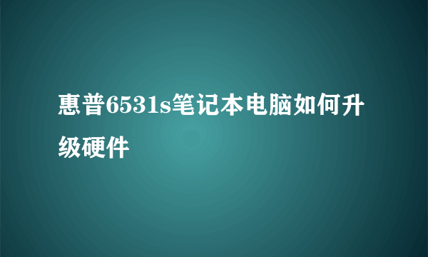 惠普6531s笔记本电脑如何升级硬件