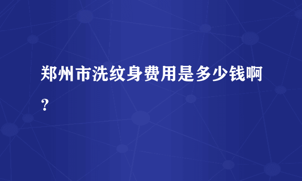 郑州市洗纹身费用是多少钱啊？