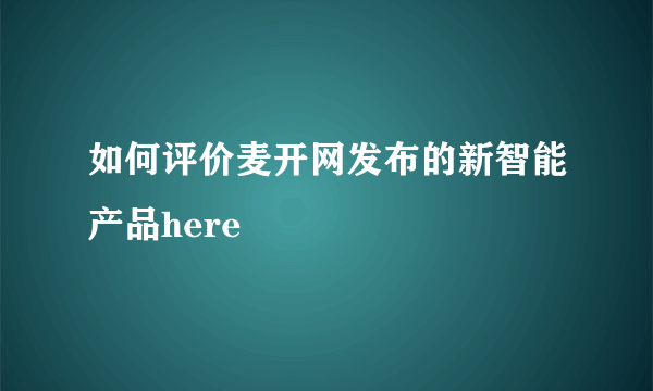 如何评价麦开网发布的新智能产品here