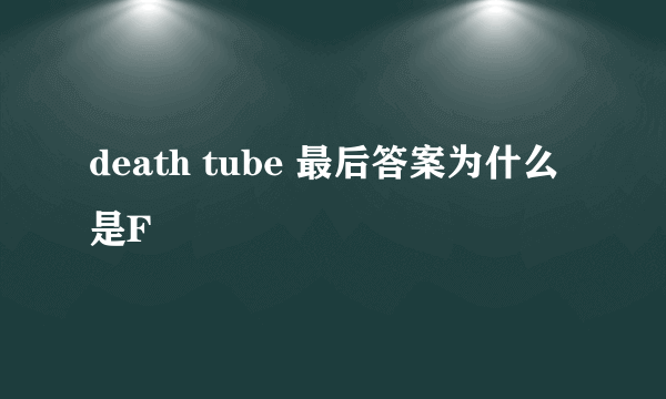 death tube 最后答案为什么是F