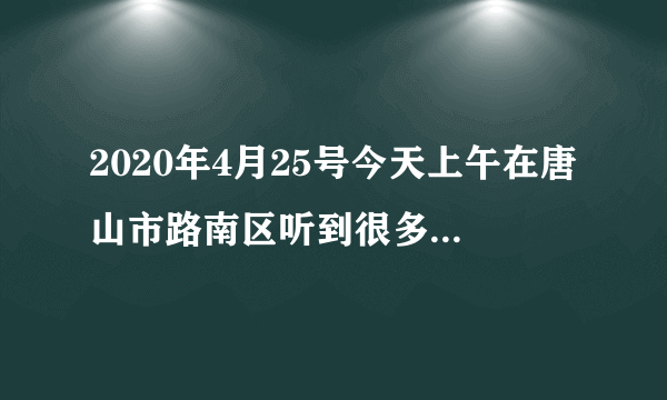 2020年4月25号今天上午在唐山市路南区听到很多声巨响什么原因造成的？