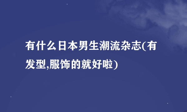 有什么日本男生潮流杂志(有发型,服饰的就好啦)