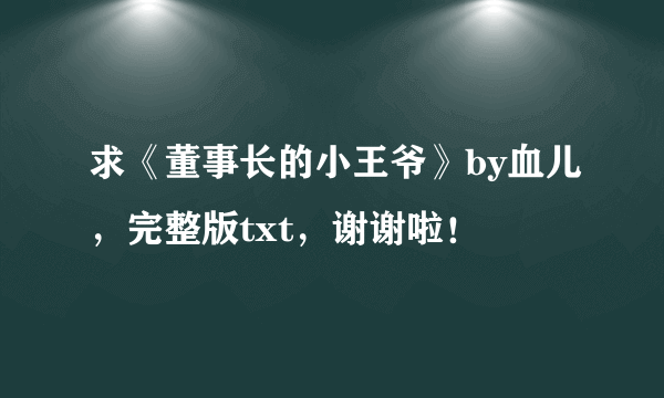 求《董事长的小王爷》by血儿，完整版txt，谢谢啦！