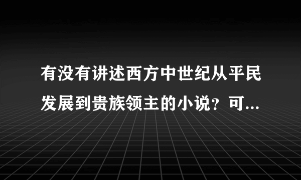 有没有讲述西方中世纪从平民发展到贵族领主的小说？可以是穿越架空的 必须是男主人公，描写比较真实的