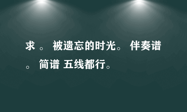 求 。 被遗忘的时光。 伴奏谱 。 简谱 五线都行。