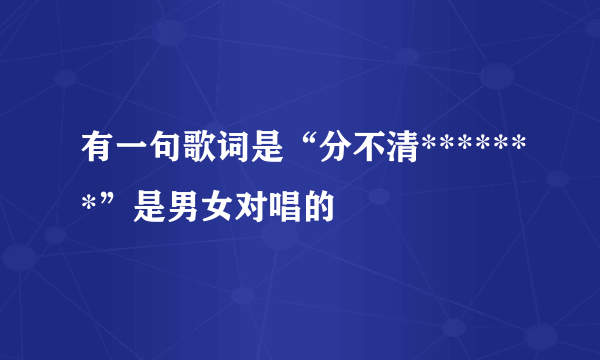 有一句歌词是“分不清*******”是男女对唱的