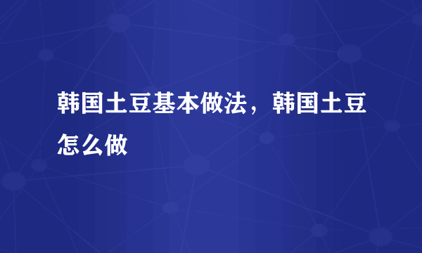 韩国土豆基本做法，韩国土豆怎么做