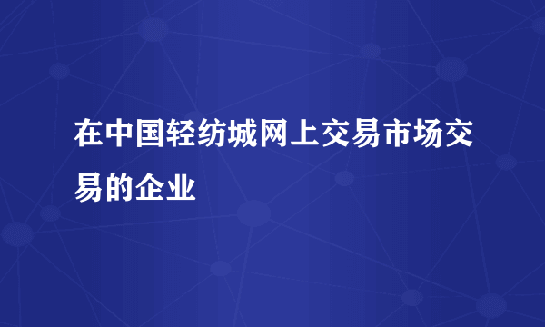 在中国轻纺城网上交易市场交易的企业