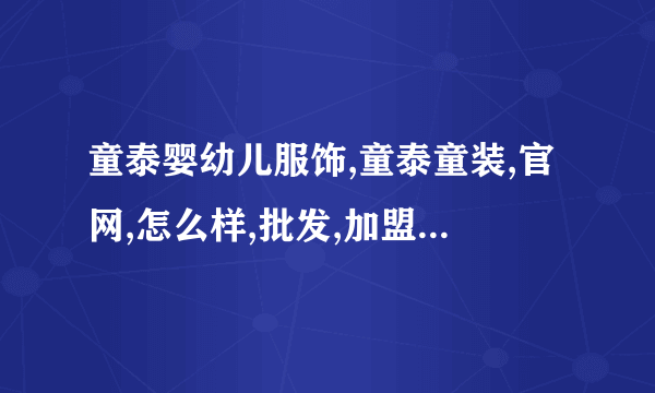 童泰婴幼儿服饰,童泰童装,官网,怎么样,批发,加盟,童泰旗舰店