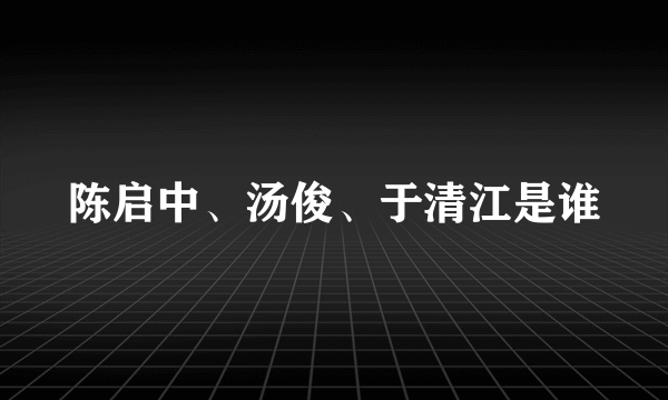 陈启中、汤俊、于清江是谁