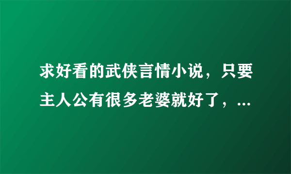 求好看的武侠言情小说，只要主人公有很多老婆就好了，拒绝穿越，蝉翼剑，浪子江湖，玉仙缘，都还不错