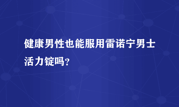 健康男性也能服用雷诺宁男士活力锭吗？