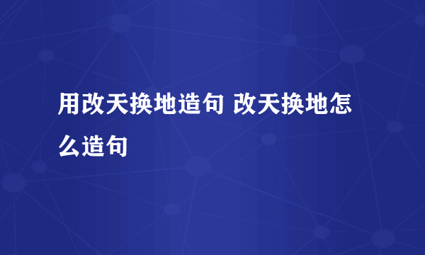 用改天换地造句 改天换地怎么造句