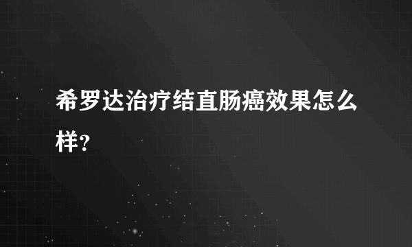 希罗达治疗结直肠癌效果怎么样？