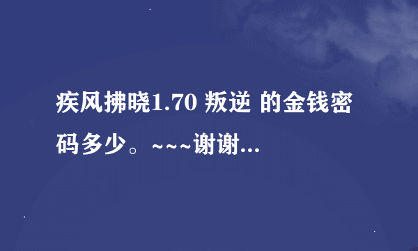 疾风拂晓1.70 叛逆 的金钱密码多少。~~~谢谢各位大侠了、、、、