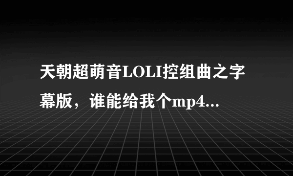 天朝超萌音LOLI控组曲之字幕版，谁能给我个mp4的或者mp3的谢谢了