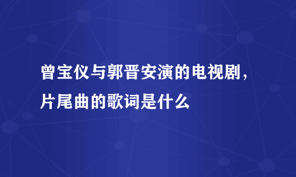 曾宝仪与郭晋安演的电视剧，片尾曲的歌词是什么