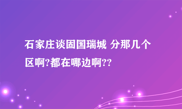 石家庄谈固国瑞城 分那几个区啊?都在哪边啊??