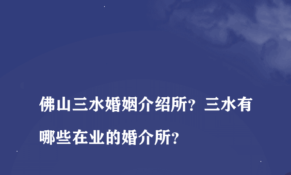 
佛山三水婚姻介绍所？三水有哪些在业的婚介所？

