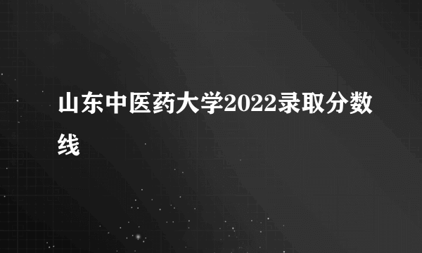 山东中医药大学2022录取分数线