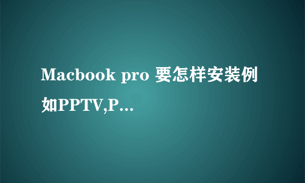 Macbook pro 要怎样安装例如PPTV,PPS这类的软件?