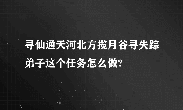 寻仙通天河北方揽月谷寻失踪弟子这个任务怎么做?