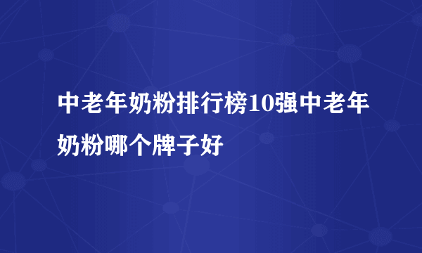 中老年奶粉排行榜10强中老年奶粉哪个牌子好