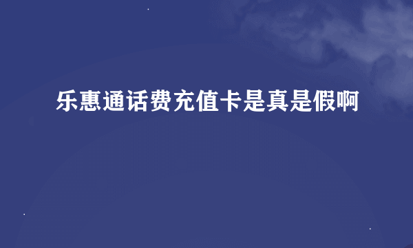 乐惠通话费充值卡是真是假啊