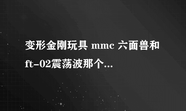 变形金刚玩具 mmc 六面兽和ft-02震荡波那个更好一些适合把玩？求大神分析一下〜