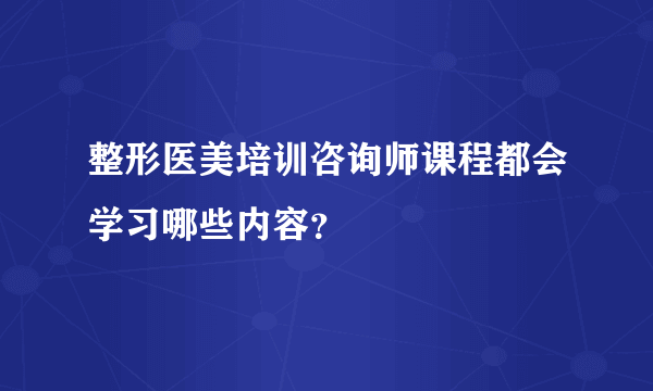 整形医美培训咨询师课程都会学习哪些内容？