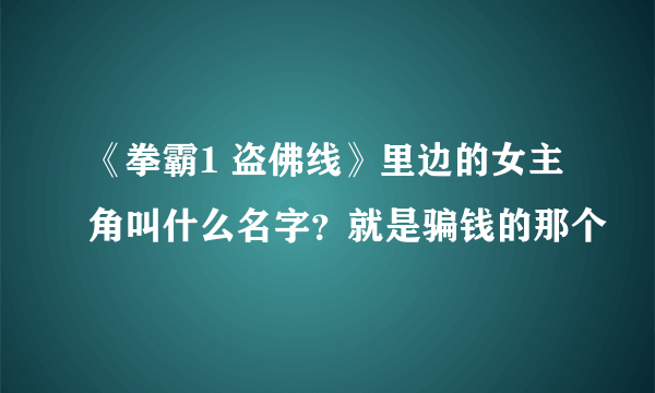 《拳霸1 盗佛线》里边的女主角叫什么名字？就是骗钱的那个