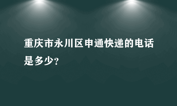 重庆市永川区申通快递的电话是多少？