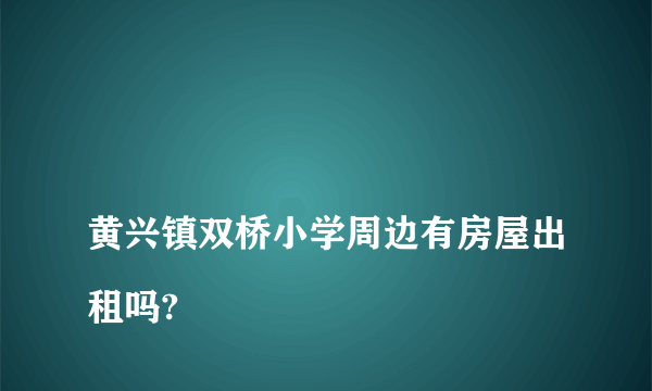 
黄兴镇双桥小学周边有房屋出租吗?

