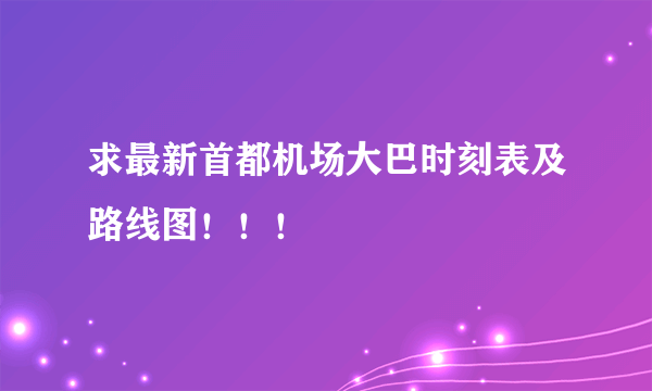 求最新首都机场大巴时刻表及路线图！！！